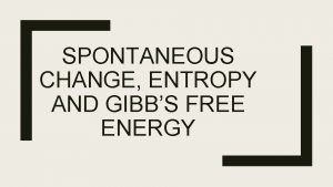 SPONTANEOUS CHANGE ENTROPY AND GIBBS FREE ENERGY Spontaneous