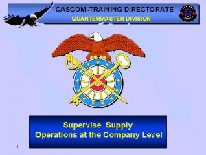 CASCOMTRAINING DIRECTORATE QUARTERMASTER DIVISION Supervise Supply Operations at