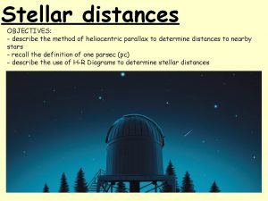 Stellar distances OBJECTIVES describe the method of heliocentric