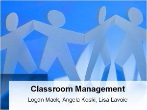 Classroom Management Logan Mack Angela Koski Lisa Lavoie