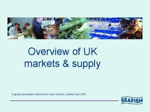 Overview of UK markets supply Original presentation delivered