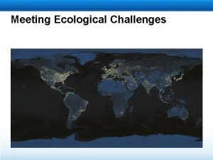 Meeting Ecological Challenges Learning Objectives Explain the concept