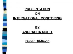 PRESENTATION ON INTERNATIONAL MONITORING BY ANURADHA MOHIT Dublin