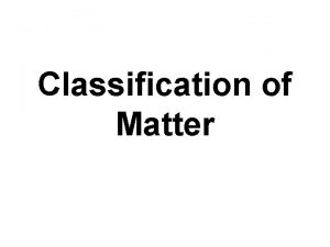 Classification of Matter Two Classifications of Matter 1
