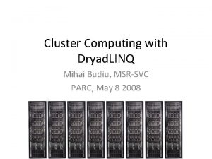 Cluster Computing with Dryad LINQ Mihai Budiu MSRSVC