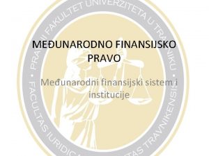 MEUNARODNO FINANSIJSKO PRAVO Meunarodni finansijski sistem i institucije