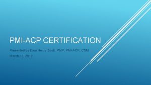 PMIACP CERTIFICATION Presented by Dina Henry Scott PMP