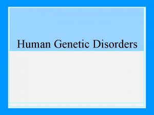 Human Genetic Disorders Genetic Disorders Major types of