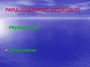 PAPULOSQUAMOUS DISEASES I Pityriasis rosea Lichen planus PITYRIASIS