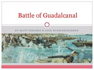 Battle of Guadalcanal BY MATT YERARDI NICK SCHWARZENBERG