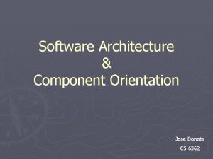 Software Architecture Component Orientation Jose Donate CS 6362