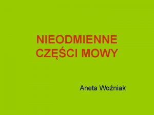 NIEODMIENNE CZCI MOWY Aneta Woniak CZCI MOWY ODMIENNE