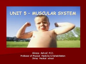 UNIT 5 MUSCULAR SYSTEM Alireza Ashraf M D