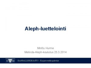 Alephluettelointi Minttu Hurme MelindaAlephkoulutus 25 3 2014 KANSALLISKIRJASTO