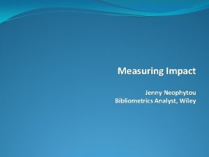 Measuring Impact Jenny Neophytou Bibliometrics Analyst Wiley Overview