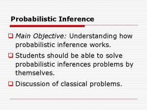 Probabilistic Inference q Main Objective Understanding how probabilistic