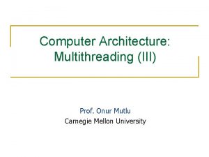 Computer Architecture Multithreading III Prof Onur Mutlu Carnegie