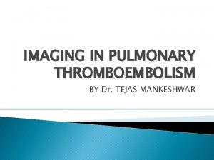 IMAGING IN PULMONARY THROMBOEMBOLISM BY Dr TEJAS MANKESHWAR