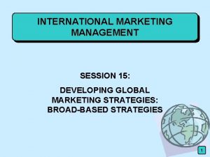 INTERNATIONAL MARKETING MANAGEMENT SESSION 15 DEVELOPING GLOBAL MARKETING