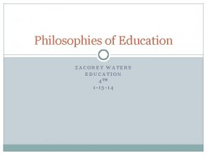 Philosophies of Education ZACOREY WATERS EDUCATION 4 TH