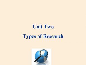 Unit Two Types of Research Types of research