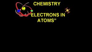 CHEMISTRY ELECTRONS IN ATOMS 1913 Niels Bohr proposed