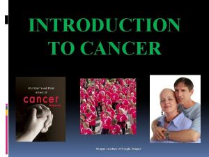 INTRODUCTION TO CANCER Images courtesy of Google Images
