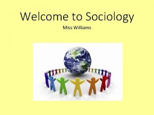 Welcome to Sociology Miss Williams Miss Williams Expectations