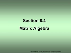 Section 8 4 Matrix Algebra Copyright 2012 Pearson