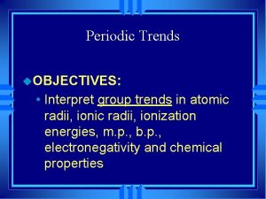 Periodic Trends u OBJECTIVES Interpret group trends in