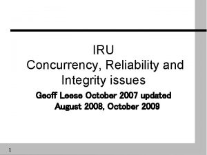 IRU Concurrency Reliability and Integrity issues Geoff Leese