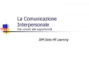 La Comunicazione Interpersonale Dai vincoli alle opportunit IBM