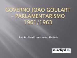 GOVERNO JOO GOULART PARLAMENTARISMO 19611963 Prof Dr Silvio