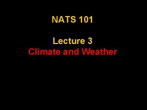 NATS 101 Lecture 3 Climate and Weather Climate