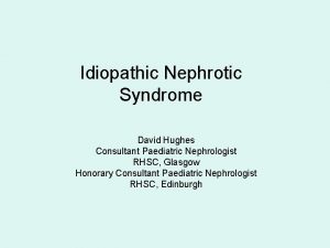 Idiopathic Nephrotic Syndrome David Hughes Consultant Paediatric Nephrologist