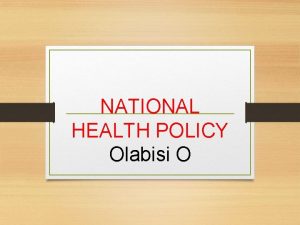 NATIONAL HEALTH POLICY Olabisi O Outline Overview of