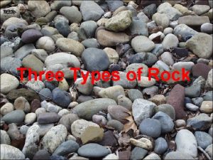 Three Types of Rock Look at these pictures