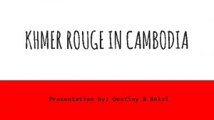 KHMER ROUGE IN CAMBODIA Presentation by Destiny Kelsi