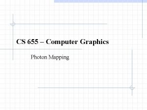 CS 655 Computer Graphics Photon Mapping Photon Mapping