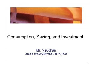 Consumption Saving and Investment Mr Vaughan Income and