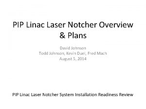 PIP Linac Laser Notcher Overview Plans David Johnson