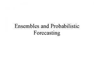 Ensembles and Probabilistic Forecasting Probabilistic Prediction Because of