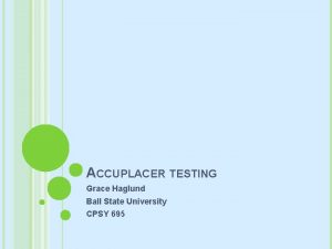 ACCUPLACER TESTING Grace Haglund Ball State University CPSY