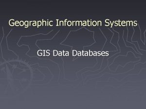 Geographic Information Systems GIS Databases 1 GIS Databases