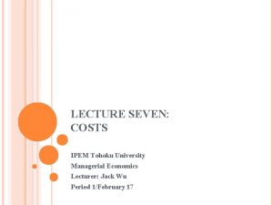 LECTURE SEVEN COSTS IPEM Tohoku University Managerial Economics