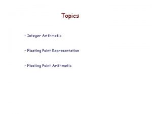 Topics Integer Arithmetic Floating Point Representation Floating Point