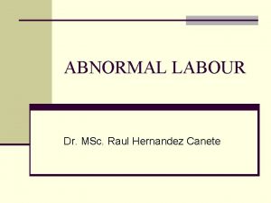 ABNORMAL LABOUR Dr MSc Raul Hernandez Canete Abnormal