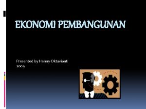 EKONOMI PEMBANGUNAN Presented by Henny Oktavianti 2009 What