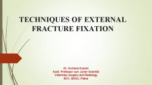 TECHNIQUES OF EXTERNAL FRACTURE FIXATION Dr Archana Kumari