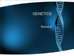 GENETICS Module 8 Genetics Genetics is the study